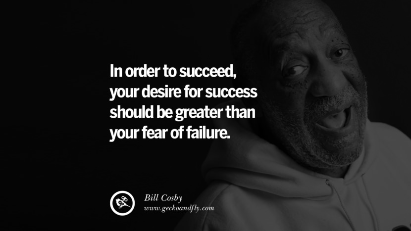 In order to succeed, your desire for success should be greater than your fear of failure. - Bill Cosby