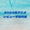 2024夏アニメ レビュー予定作品