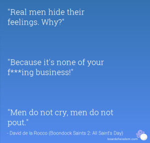 Real men hide their feelings. Why? Because it's none of your f***ing ...