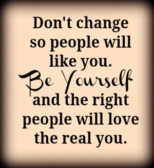 Don't change so people will like you. Be yourself and the right people ...