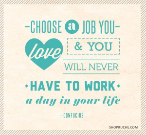 Choose a job you love and you will never have to work a day in your ...