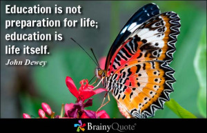 Education is not preparation for life; education is life itself ...