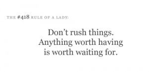 Don't rush things. Anything worth having is worth waiting for.