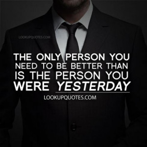 The only person you need to be better than is the person you were ...