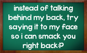 of talking behind my back, try saying it to my face so i can smack ...