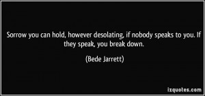 Sorrow you can hold, however desolating, if nobody speaks to you. If ...