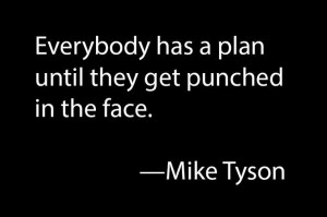 Everybody has a plan until they get punched in the face. —Mike Tyson ...