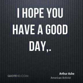 arthur-ashe-quote-i-hope-you-have-a-good-day.jpg