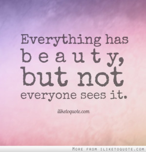 Everything has beauty, but not everyone sees it.