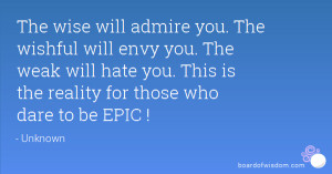 will admire you. The wishful will envy you. The weak will hate you ...