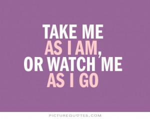 Take me as i am, or watch me as i go Picture Quote #1