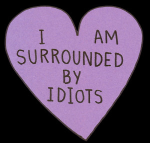 love it i am surrounded by idiots