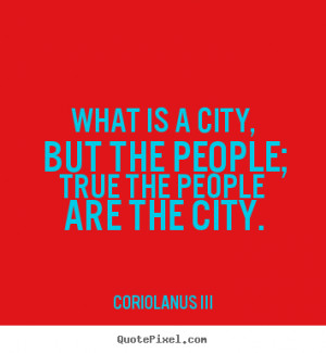 What is a city, but the people; true the people are the city. ”