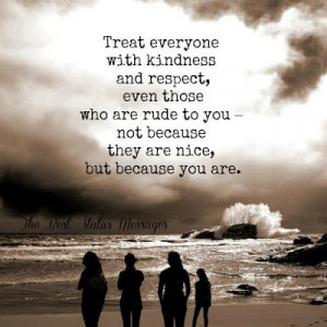 Treat everyone with kindness and respect, even those who are rude to ...