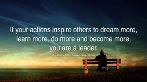 If your actions inspire others to dream more, learn more, do more and ...