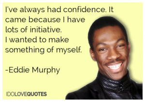 ... lots of initiative. I wanted to make something of myself.-Eddie Murphy