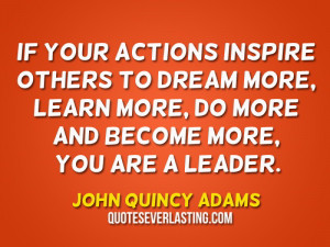 If your actions inspire others to dream more, learn more, do more and ...