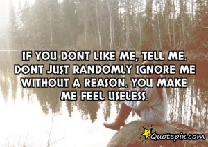 If you dont like me, tell me. Dont just randomly ignore me without ...