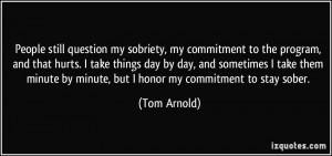 ... by minute, but I honor my commitment to stay sober. - Tom Arnold