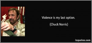 Violence is my last option. - Chuck Norris