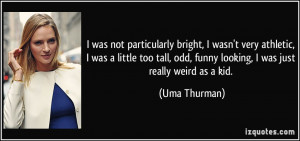 ... too tall, odd, funny looking, I was just really weird as a kid. - Uma