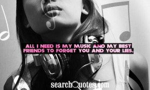 ... need is my music and my best friends to forget you and your lies