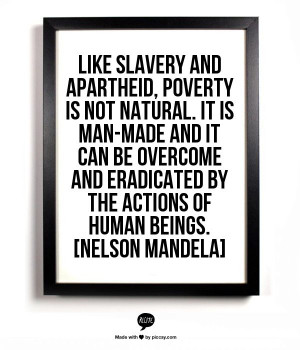 , poverty is not natural. It is man-made and it can be overcome ...