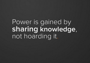 Power is gained by sharing knowledge, not hoarding it.