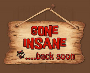 Funny quote: Gone Insane . . . back soon.