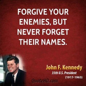 Forgive your enemies, but never forget their names. -John F. Kennedy