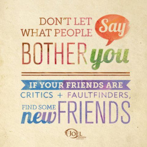 Don't let what people say bother you. If your friends are critics ...