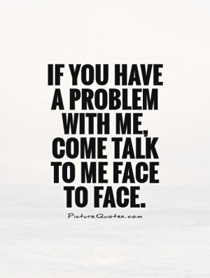 If you have a problem with me, come talk to me face to face. Picture ...