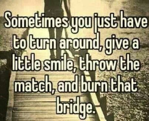 Burn that bridge...