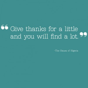 Give thanks for a little and you will find a lot.