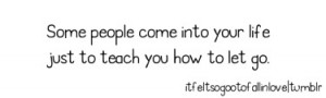 Some people come into your life just to teach you how to let go.