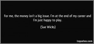 ... at the end of my career and I'm just happy to play. - Sue Wicks