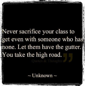 Never sacrifice your class to get even with someone who has none. Let ...