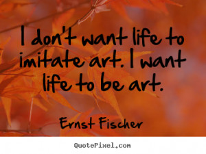 ... quotes - I don't want life to imitate art. i want life to be.. - Life