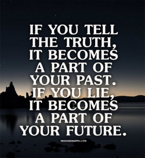 If you tell the truth, it becomes a part of your past. If you lie, it ...