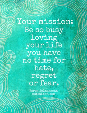 ... Be so busy loving your life you have no time for hate, regret or fear