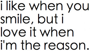 like when you smile, But i love it when i'm the reason.