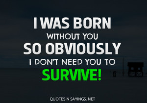 was born without you so obviously I don't need you to survive!