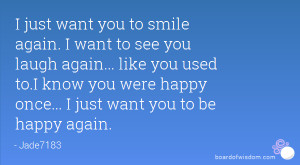 want to see you laugh again... like you used to.I know you were happy ...