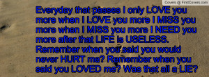 ... you said you would never HURT me? Remember when you said you LOVED me