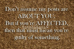 Stop assuming my posts are about you!!