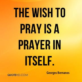 Georges Bernanos - The wish to pray is a prayer in itself.