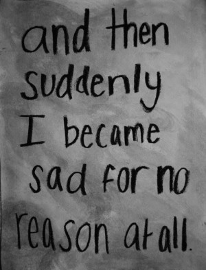 feel so alone. All of the sudden I get sad for no reason and start ...