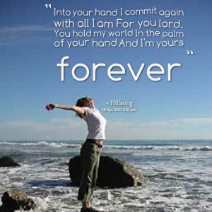 ... lord you hold my world in the palm of your hand and i'm yours forever