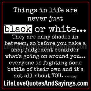 Things in life are never just black or white... They are many shades ...