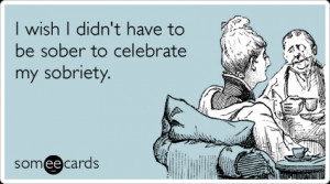 Funny Confession Ecard: I wish I didn't have to be sober to celebrate ...